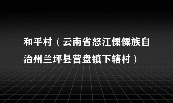 和平村（云南省怒江傈僳族自治州兰坪县营盘镇下辖村）