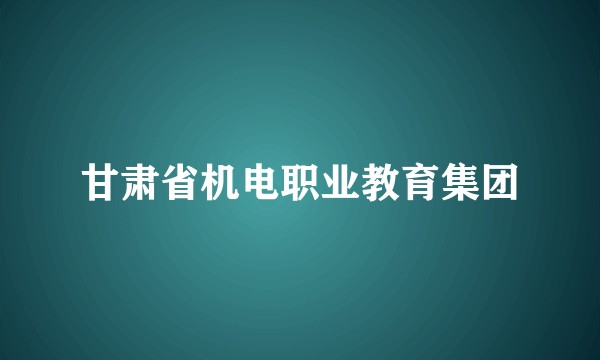 甘肃省机电职业教育集团