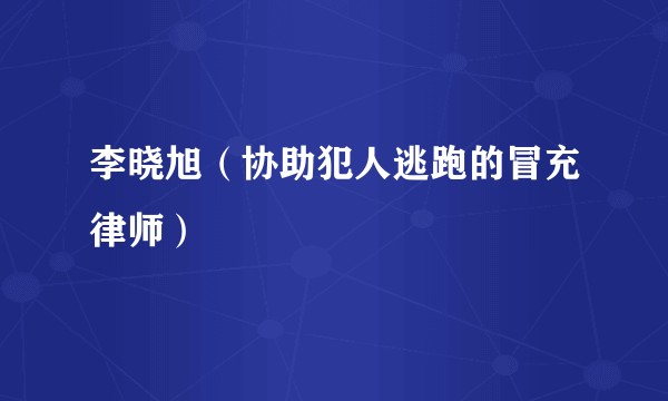 李晓旭（协助犯人逃跑的冒充律师）