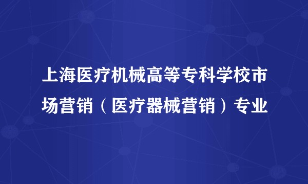 上海医疗机械高等专科学校市场营销(医疗器械营销)专业