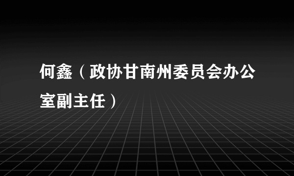 何鑫（政协甘南州委员会办公室副主任）