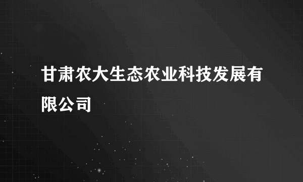 甘肃农大生态农业科技发展有限公司
