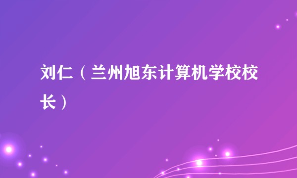 刘仁(兰州旭东计算机学校校长)
