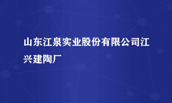 山东江泉实业股份有限公司江兴建陶厂