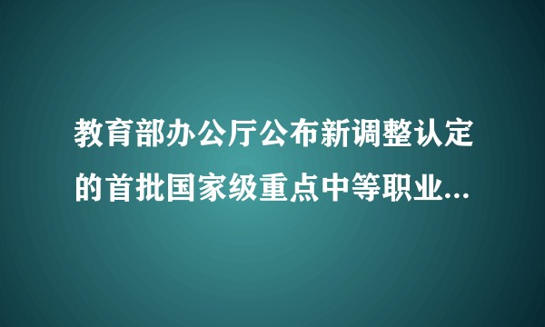 教育部办公厅公布新调整认定的首批国家级重点中等职业学校名单的通知