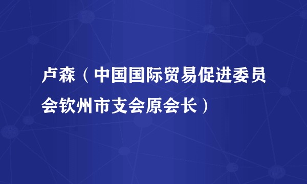 卢森（中国国际贸易促进委员会钦州市支会原会长）