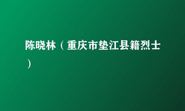 陈晓林（重庆市垫江县籍烈士）