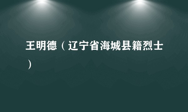 王明德（辽宁省海城县籍烈士）