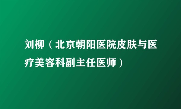 刘柳（北京朝阳医院皮肤与医疗美容科副主任医师）