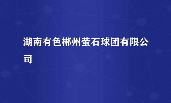 湖南有色郴州萤石球团有限公司