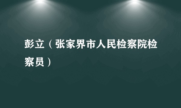 彭立（张家界市人民检察院检察员）