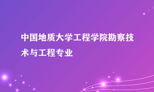 中国地质大学工程学院勘察技术与工程专业