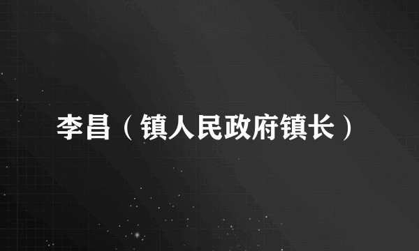 李昌（镇人民政府镇长）