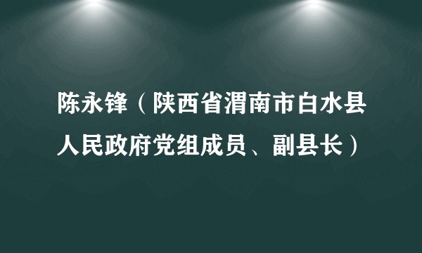 陈永锋(陕西省渭南市白水县人民政府党组成员、副县长)