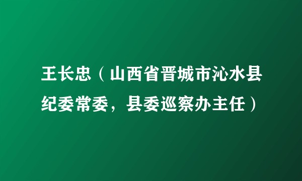 王长忠(山西省晋城市沁水县纪委常委,县委巡察办主任)
