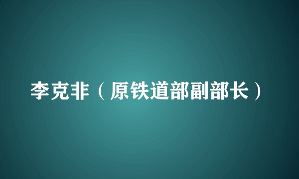 李克非(原铁道部副部长)