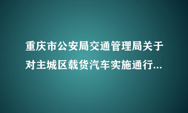 重庆市公安局交通管理局关于对主城区载货汽车实施通行证管理的通告