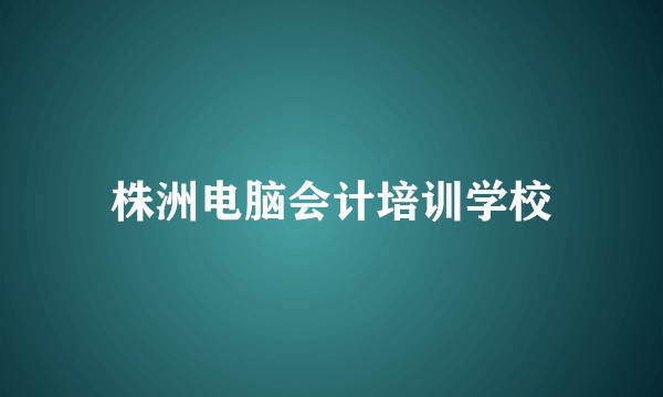 株洲电脑会计培训学校