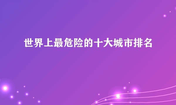世界上最危险的十大城市排名