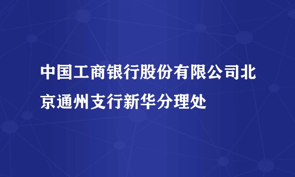 中国工商银行股份有限公司北京通州支行新华分理处