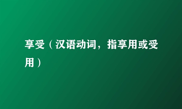 享受（汉语动词，指享用或受用）