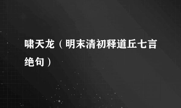 啸天龙（明末清初释道丘七言绝句）