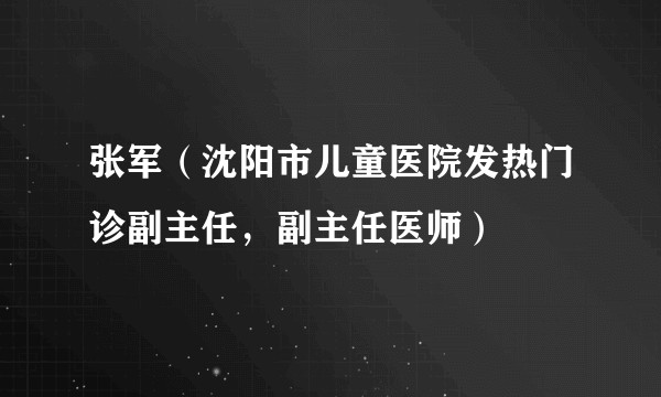 张军（沈阳市儿童医院发热门诊副主任，副主任医师）