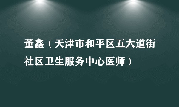 董鑫(天津市和平区五大道街社区卫生服务中心医师)
