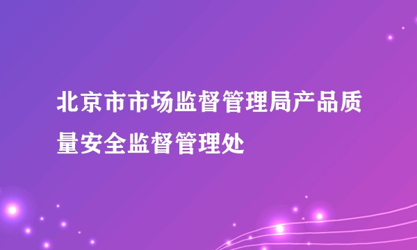 北京市市场监督管理局产品质量安全监督管理处