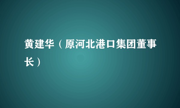黄建华（原河北港口集团董事长）