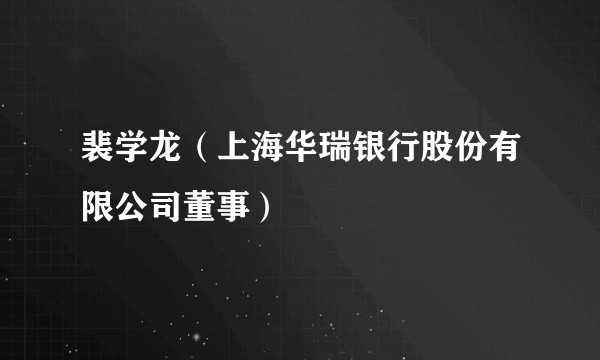 裴学龙（上海华瑞银行股份有限公司董事）