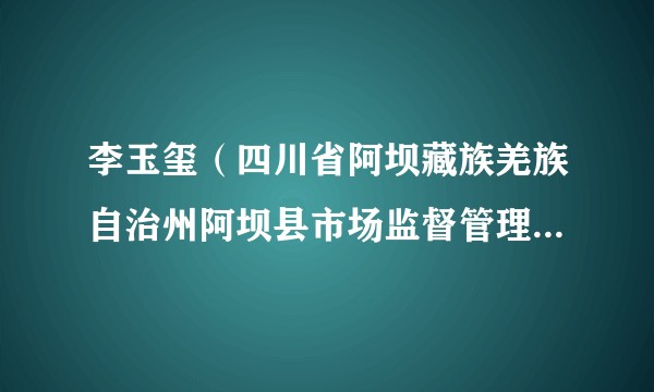 李玉玺（四川省阿坝藏族羌族自治州阿坝县市场监督管理局党组书记、局长）