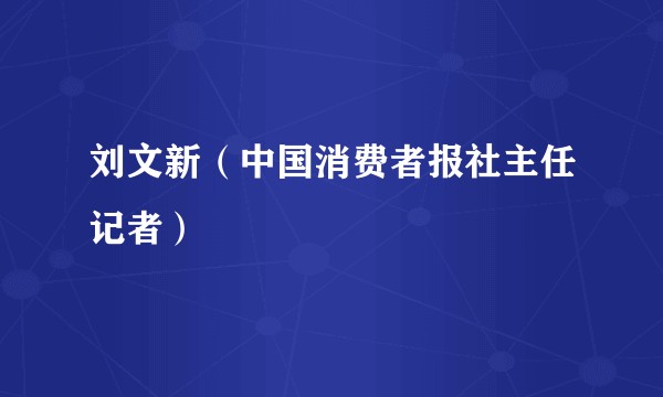 刘文新（中国消费者报社主任记者）