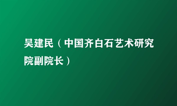 吴建民（中国齐白石艺术研究院副院长）