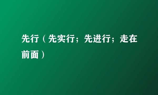 先行（先实行；先进行；走在前面）