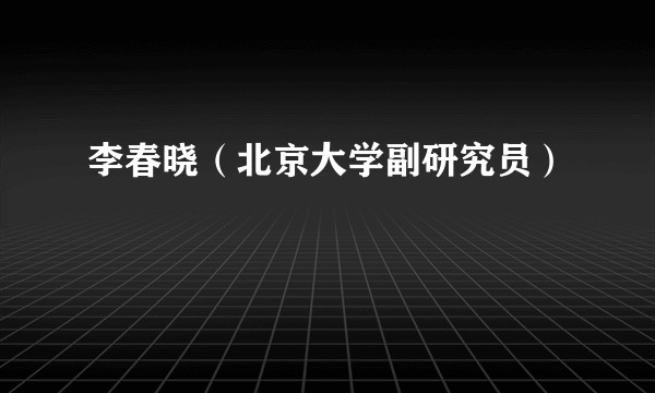 李春晓（北京大学副研究员）
