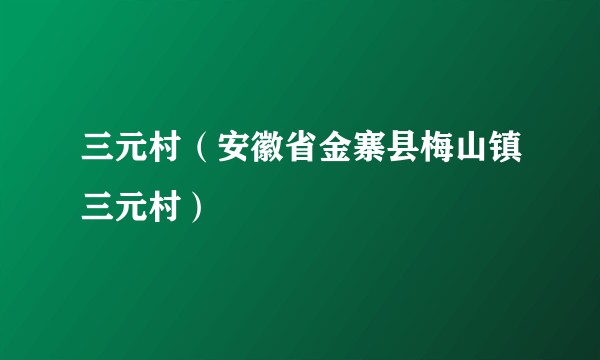 三元村(安徽省金寨县梅山镇三元村)