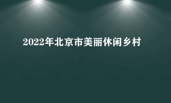 2022年北京市美丽休闲乡村