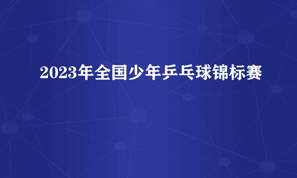 2023年全国少年乒乓球锦标赛