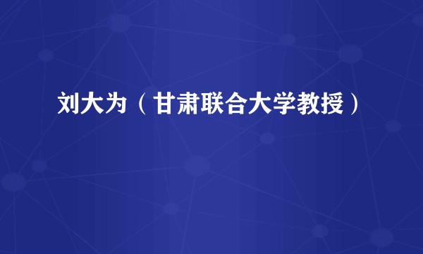 刘大为（甘肃联合大学教授）