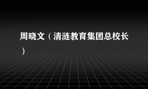 周晓文（清涟教育集团总校长）
