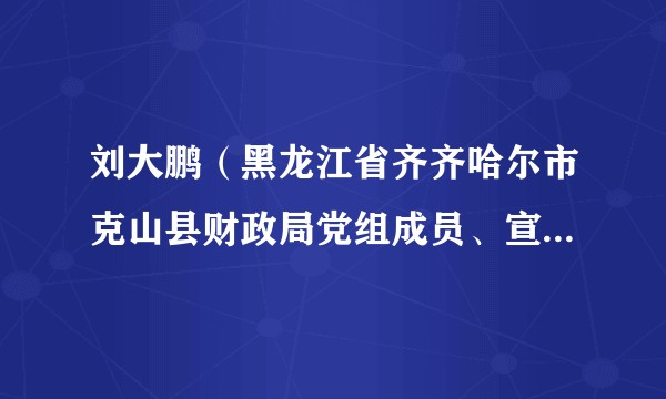 刘大鹏（黑龙江省齐齐哈尔市克山县财政局党组成员、宣传委员、国库支付中心主任）