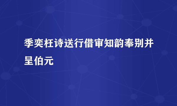 季奕枉诗送行借审知韵奉别并呈伯元