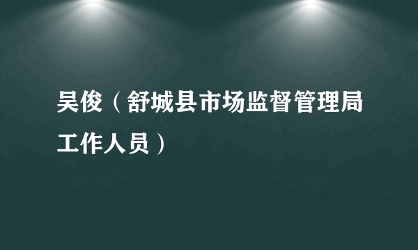 吴俊（舒城县市场监督管理局工作人员）