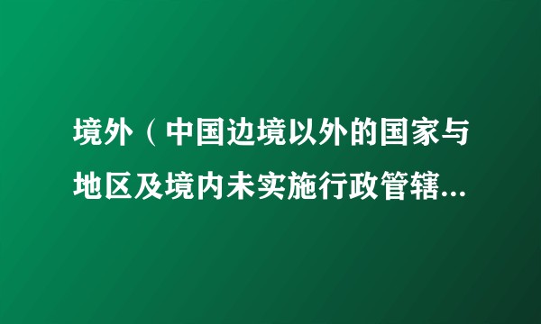 境外（中国边境以外的国家与地区及境内未实施行政管辖的区域）