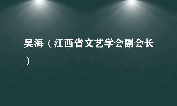 吴海（江西省文艺学会副会长）