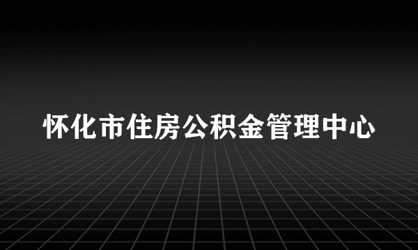 怀化市住房公积金管理中心
