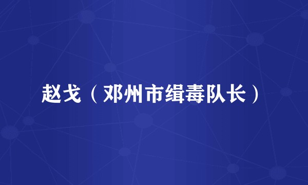赵戈(邓州市缉毒队长)