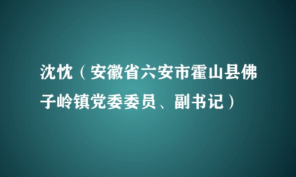 沈忱（安徽省六安市霍山县佛子岭镇党委委员、副书记）