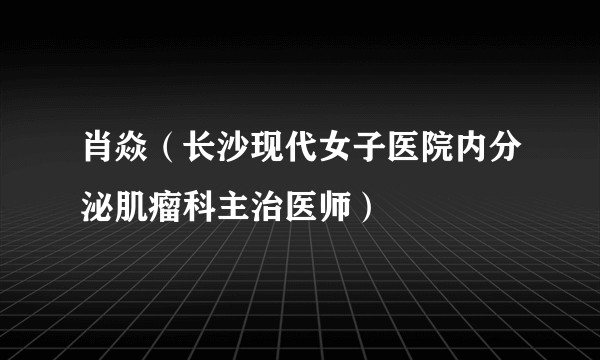 肖焱（长沙现代女子医院内分泌肌瘤科主治医师）